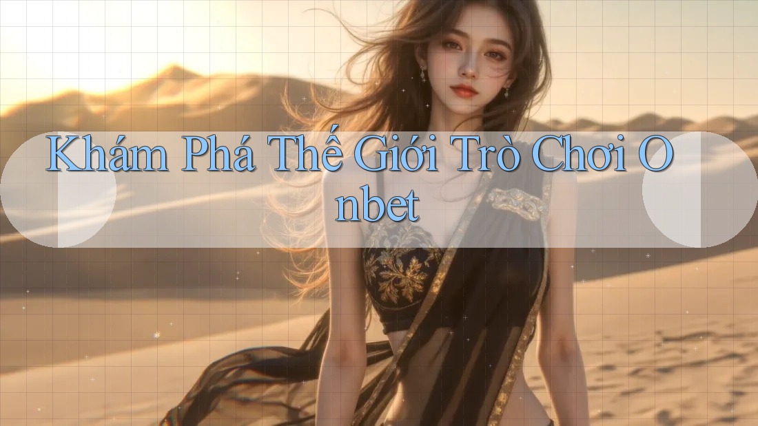 Khám Phá Thế Giới Trò Chơi Onbet