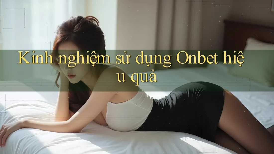 Kinh nghiệm sử dụng Onbet hiệu quả