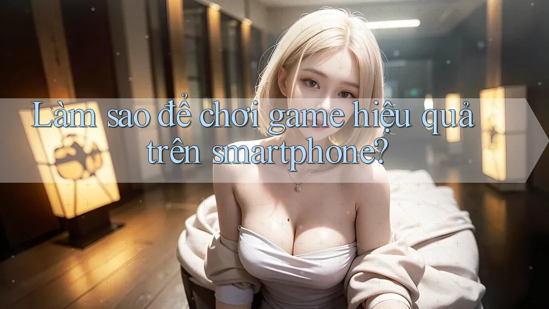 Làm sao để chơi game hiệu quả trên smartphone? Làm sao để chơi game hiệu quả trên smartphone?