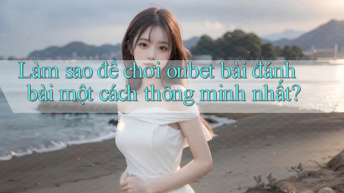 Làm sao để chơi onbet bài đánh bài một cách thông minh nhất?