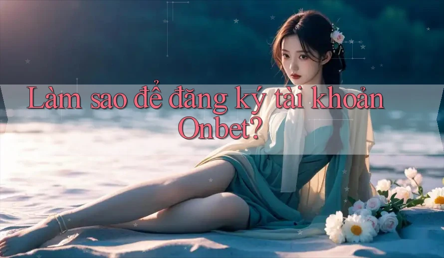 Làm sao để đăng ký tài khoản Onbet?