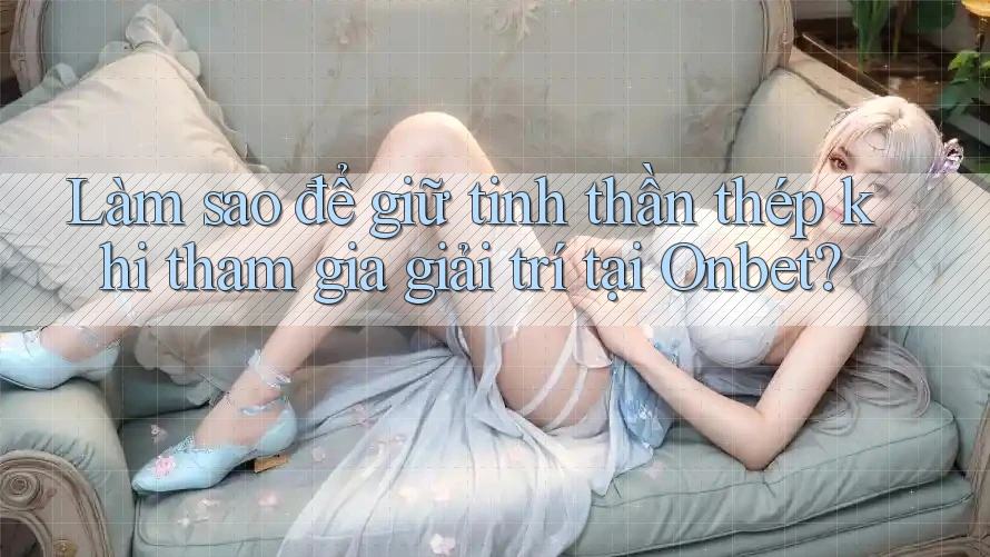 Làm sao để giữ tinh thần thép khi tham gia giải trí tại Onbet?
