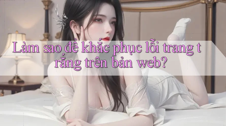Làm sao để khắc phục lỗi trang trắng trên bản web?