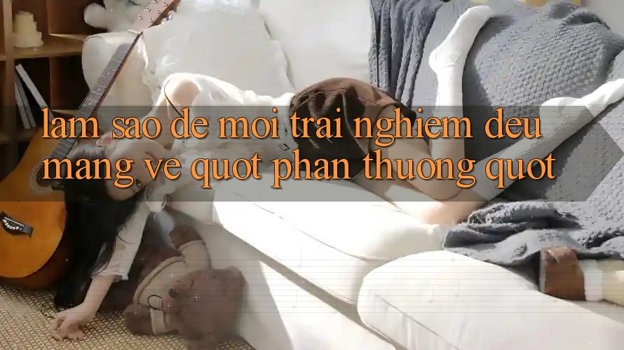 Làm sao để mỗi trải nghiệm đều mang về " phần thưởng" ?