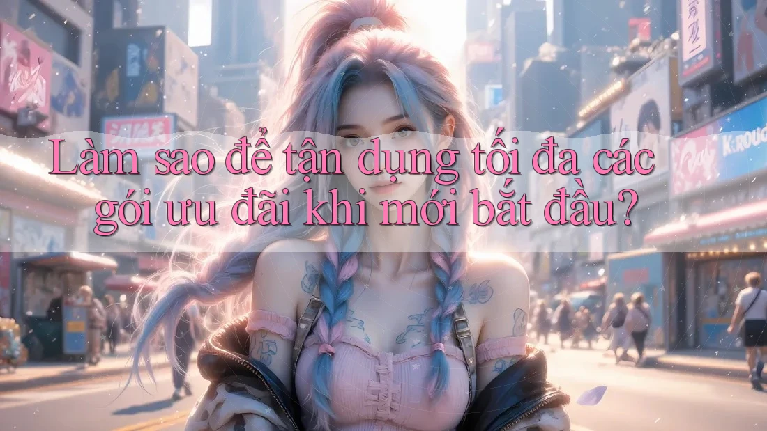 Làm sao để tận dụng tối đa các gói ưu đãi khi mới bắt đầu?