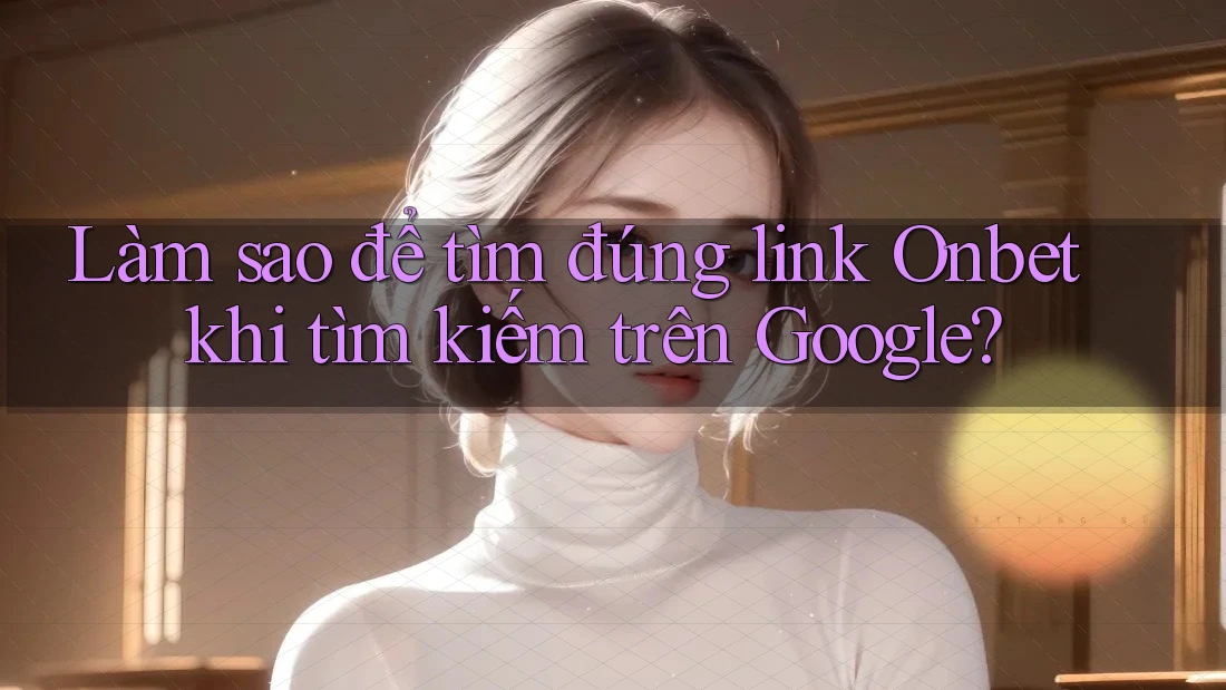 Làm sao để tìm đúng link Onbet khi tìm kiếm trên Google?