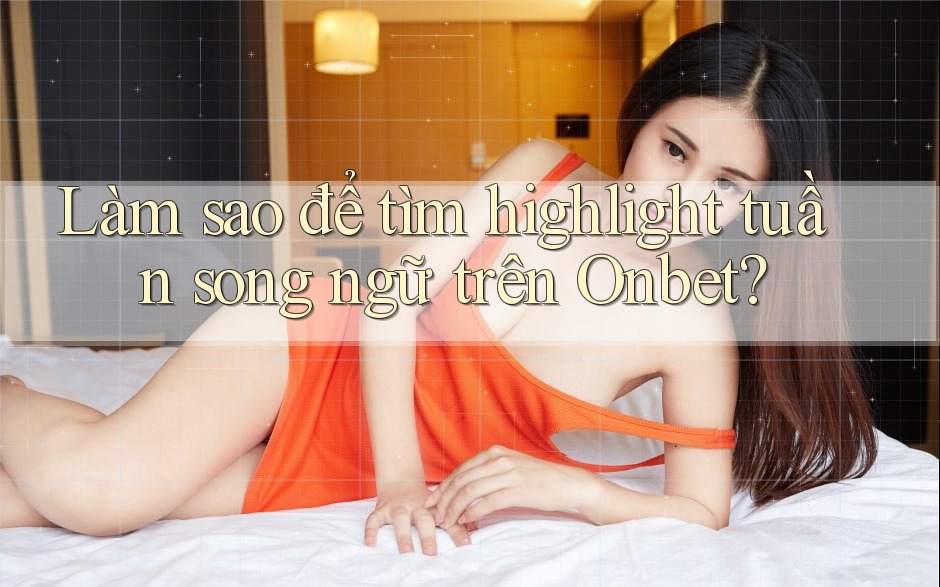Làm sao để tìm highlight tuần song ngữ trên Onbet?