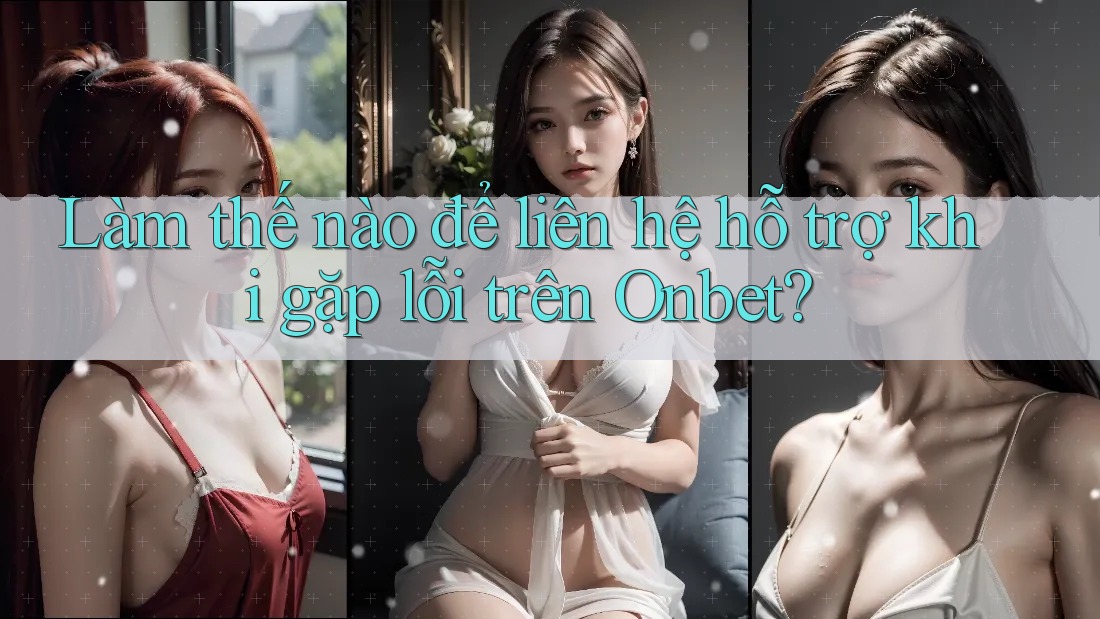 Làm thế nào để liên hệ hỗ trợ khi gặp lỗi trên Onbet?