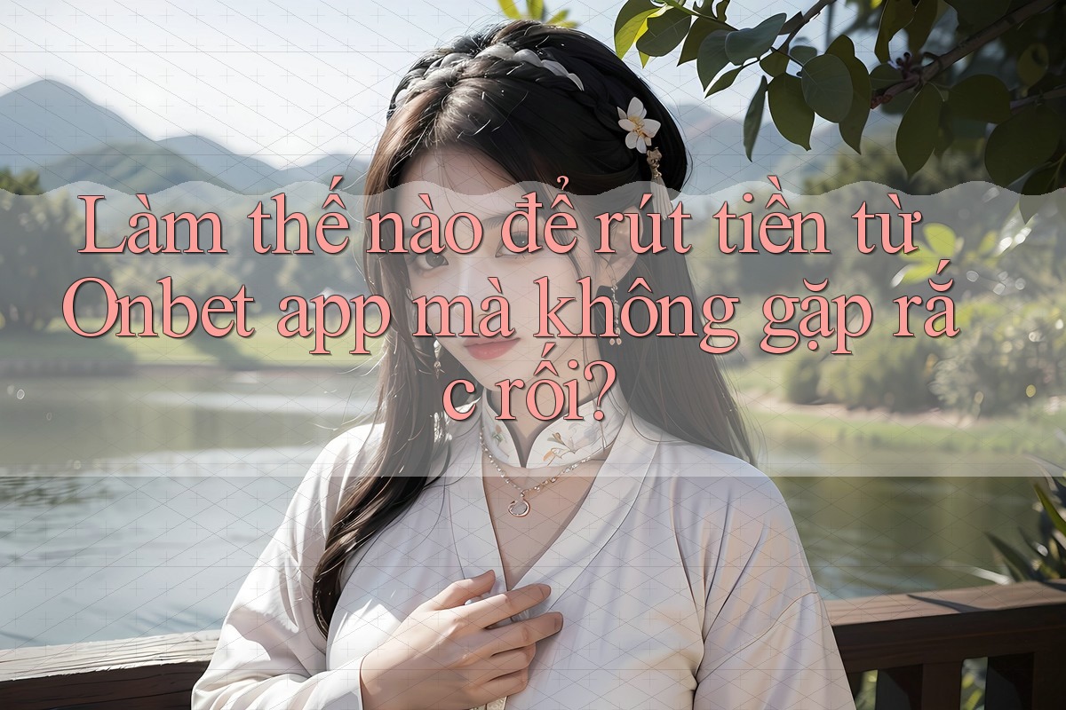Làm thế nào để rút tiền từ Onbet app mà không gặp rắc rối?