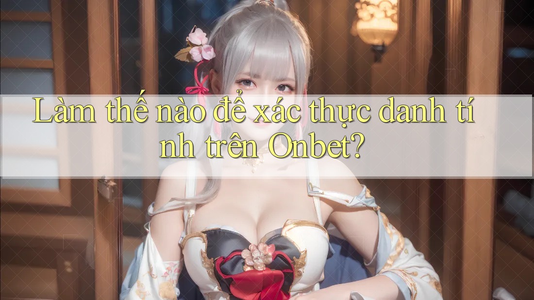 Làm thế nào để xác thực danh tính trên Onbet?