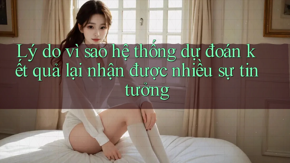 Lý do vì sao hệ thống dự đoán kết quả lại nhận được nhiều sự tin tưởng