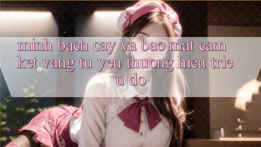 Minh bạch cậy Và Bảo Mật: Cam Kết Vàng Từ Yêu thương Hiệu Triệu Đô