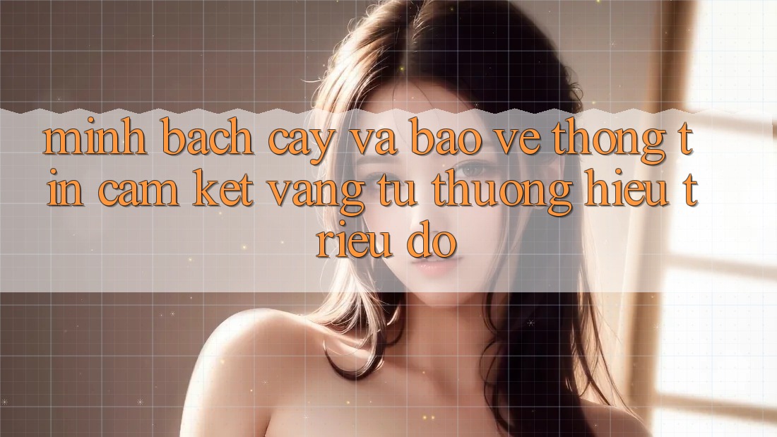 Minh bạch cậy Và Bảo vệ thông tin: Cam Kết Vàng Từ Thương Hiệu Triệu Đô Minh bạch cậy Và Bảo vệ thông tin: Cam Kết Vàng Từ Thương Hiệu Triệu Đô