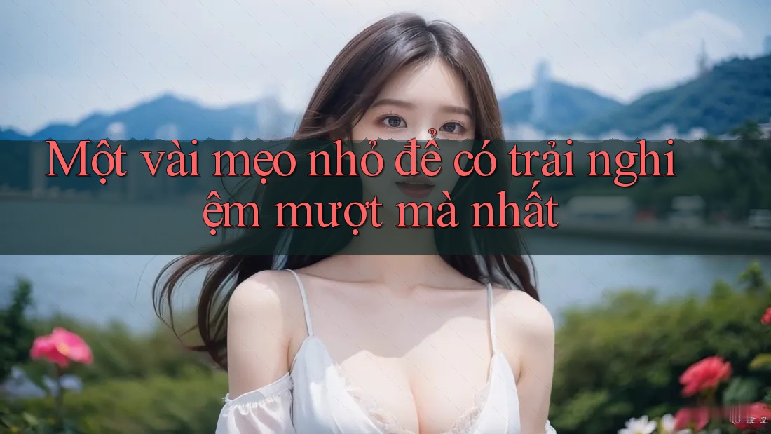 Một vài mẹo nhỏ để có trải nghiệm mượt mà nhất
