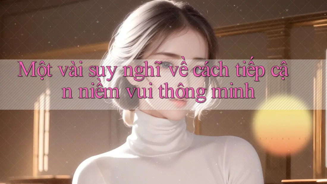 Một vài suy nghĩ về cách tiếp cận niềm vui thông minh