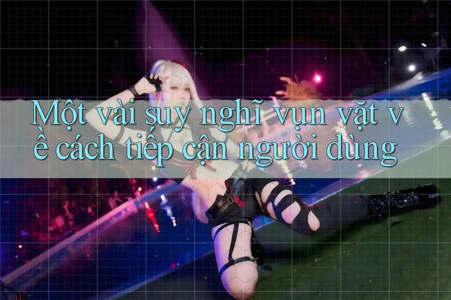 Một vài suy nghĩ vụn vặt về cách tiếp cận người dùng