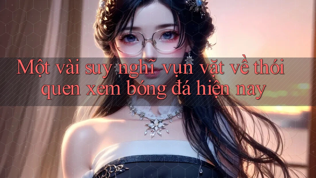 Một vài suy nghĩ vụn vặt về thói quen xem bóng đá hiện nay