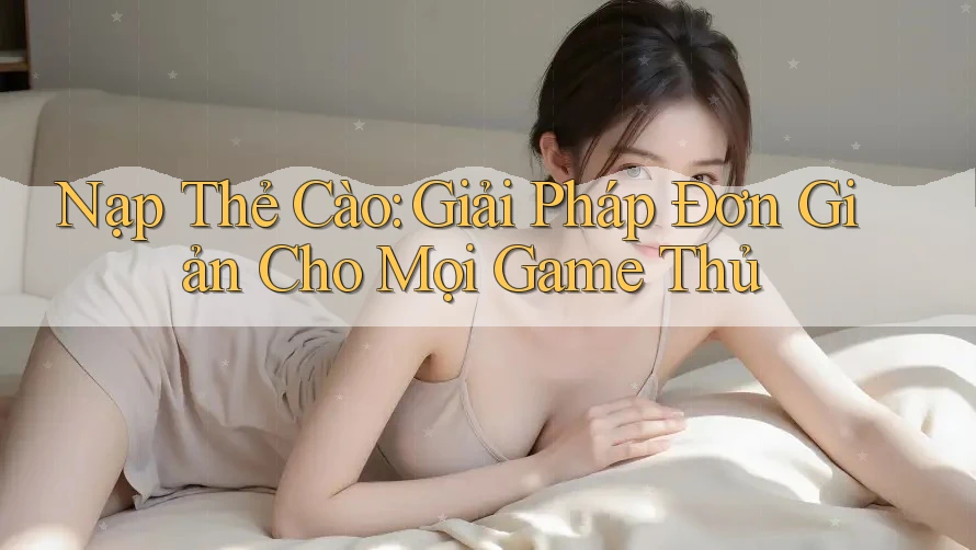 Nạp Thẻ Cào: Giải Pháp Đơn Giản Cho Mọi Game Thủ