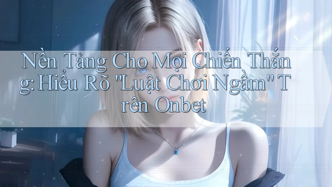 Nền Tảng Cho Mọi Chiến Thắng: Hiểu Rõ “Luật Chơi Ngầm” Trên Onbet
