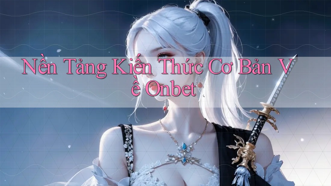Nền Tảng Kiến Thức Cơ Bản Về Onbet