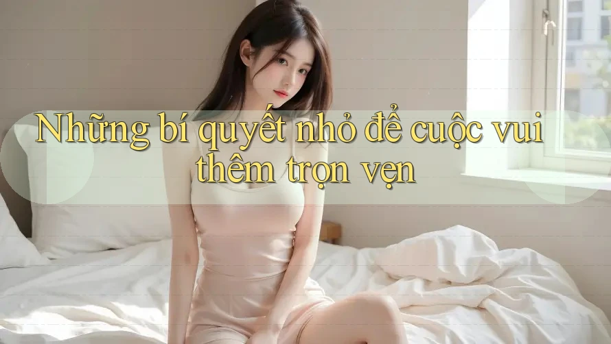 Những bí quyết nhỏ để cuộc vui thêm trọn vẹn