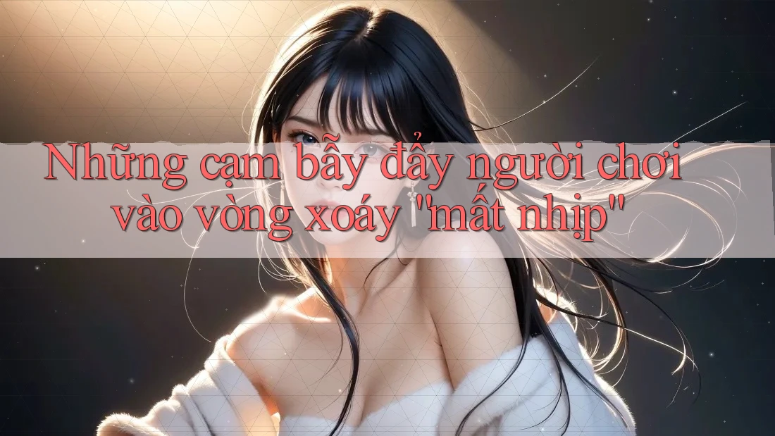 Những cạm bẫy đẩy người chơi vào vòng xoáy “mất nhịp”