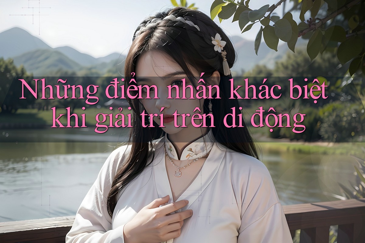 Những điểm nhấn khác biệt khi giải trí trên di động