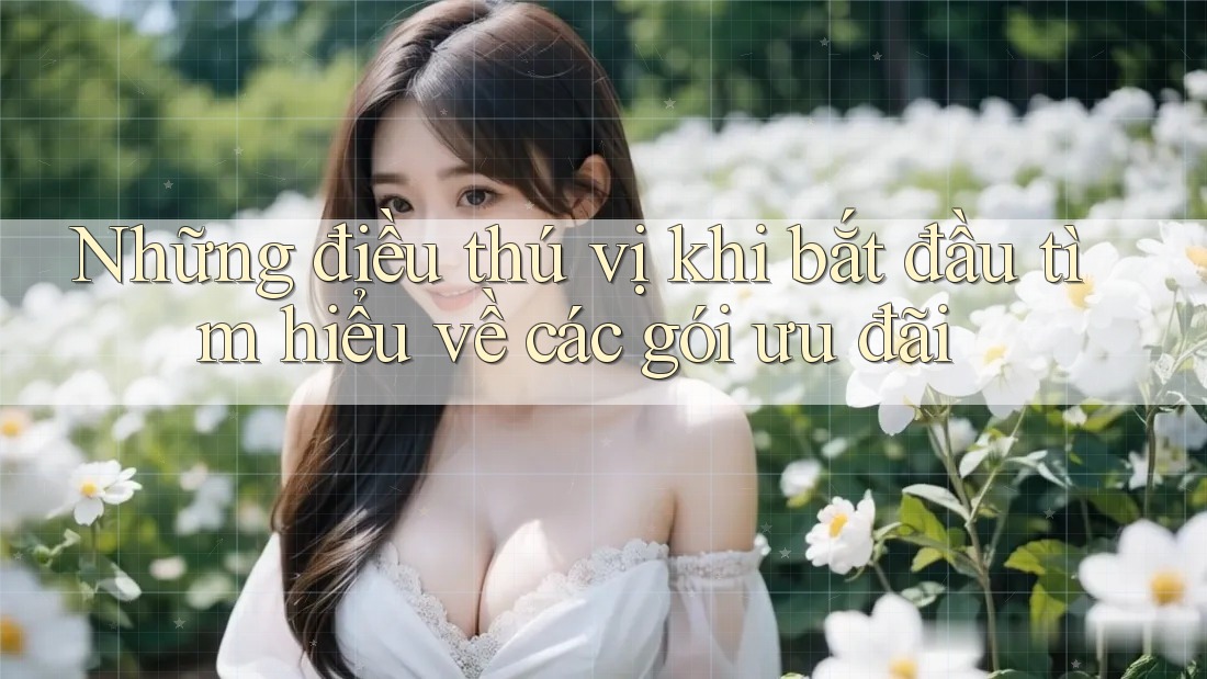 Những điều thú vị khi bắt đầu tìm hiểu về các gói ưu đãi
