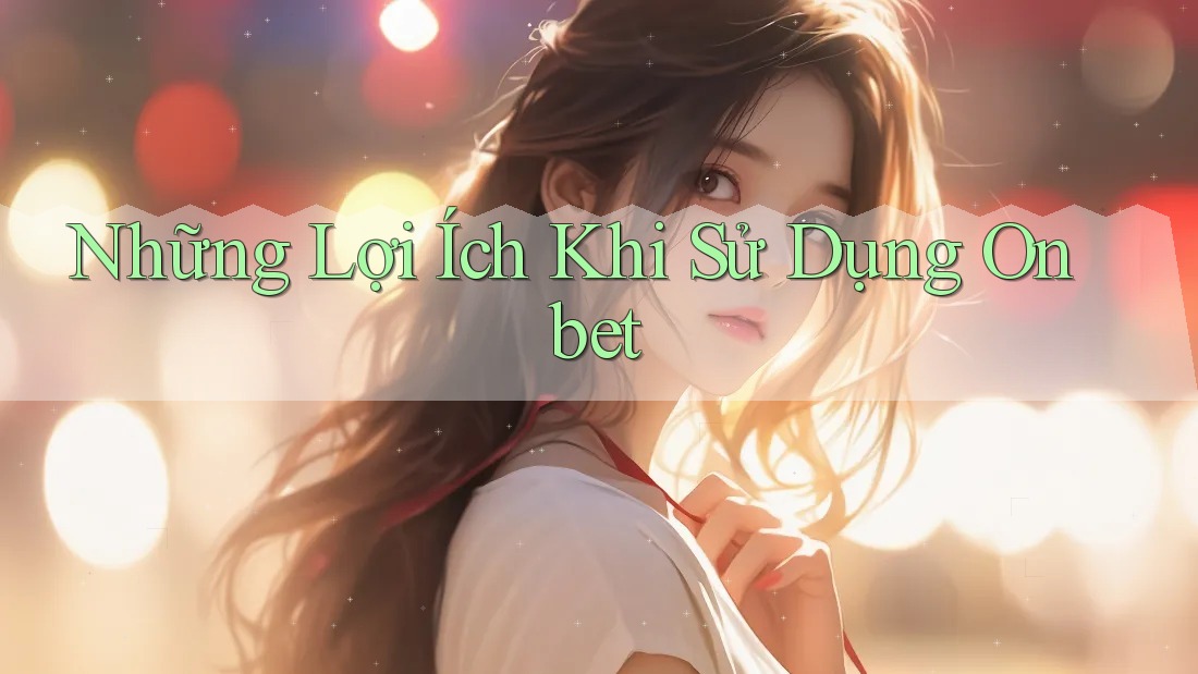Những Lợi Ích Khi Sử Dụng Onbet Những Lợi Ích Khi Sử Dụng Onbet