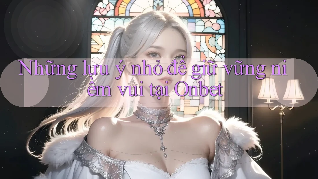 Những lưu ý nhỏ để giữ vững niềm vui tại Onbet