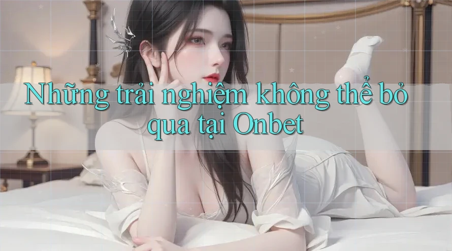 Những trải nghiệm không thể bỏ qua tại Onbet