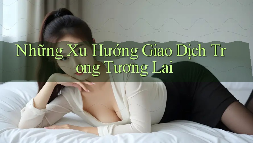 Những Xu Hướng Giao Dịch Trong Tương Lai
