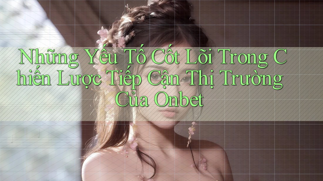 Những Yếu Tố Cốt Lõi Trong Chiến Lược Tiếp Cận Thị Trường Của Onbet