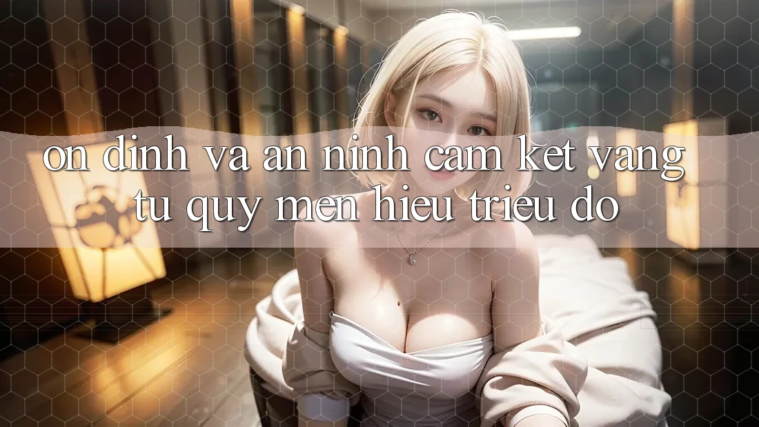 Ổn định Và An ninh: Cam Kết Vàng Từ Quý mến Hiệu Triệu Đô