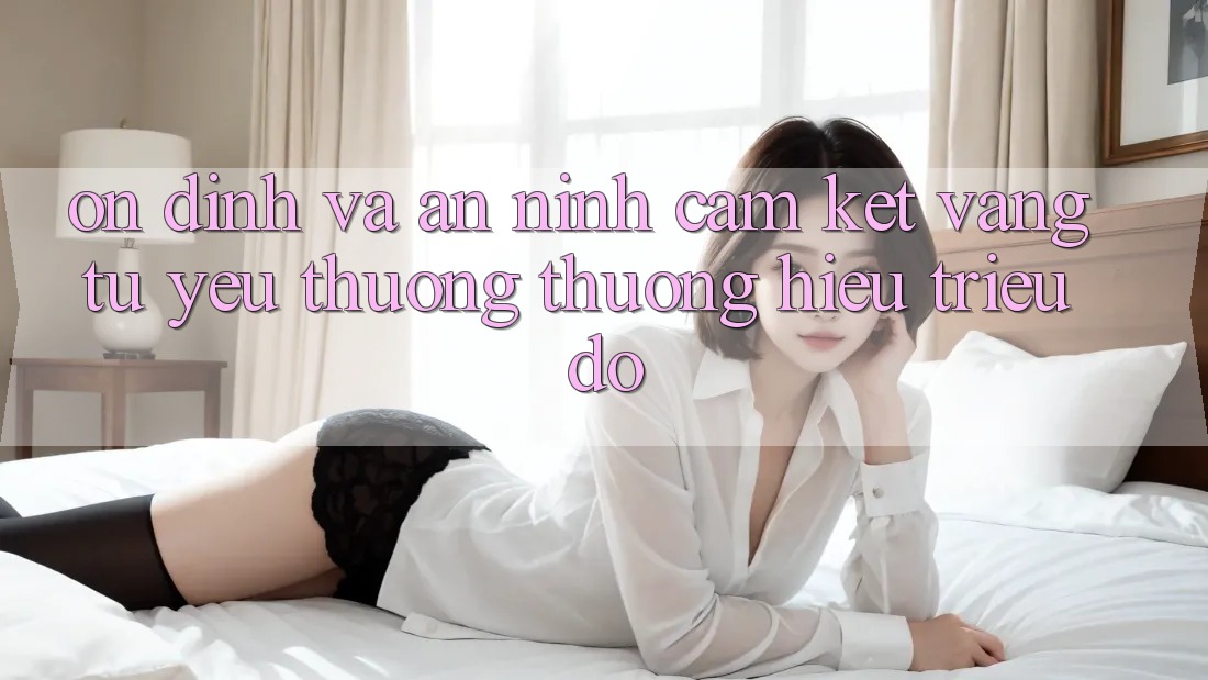 Ổn định Và An ninh: Cam Kết Vàng Từ Yêu thương thương Hiệu Triệu Đô