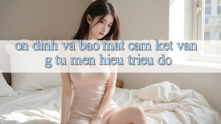 Ổn định Và Bảo Mật: Cam Kết Vàng Từ Mến Hiệu Triệu Đô