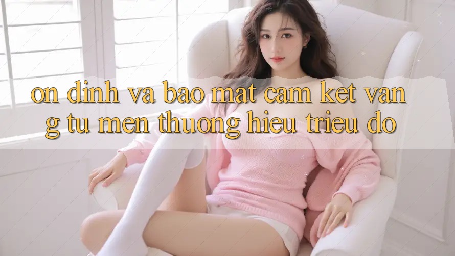 Ổn định Và Bảo Mật: Cam Kết Vàng Từ Mến thương Hiệu Triệu Đô