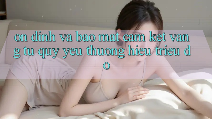 Ổn định Và Bảo Mật: Cam Kết Vàng Từ Quý yêu thương Hiệu Triệu Đô