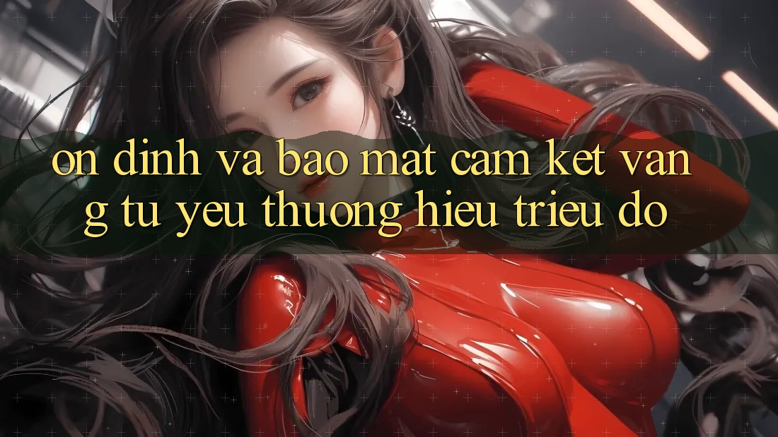 Ổn định Và Bảo Mật: Cam Kết Vàng Từ Yêu thương Hiệu Triệu Đô