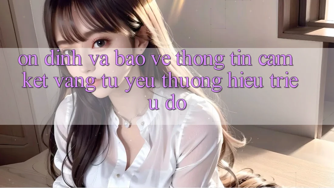 Ổn định Và Bảo vệ thông tin: Cam Kết Vàng Từ Yêu thương Hiệu Triệu Đô