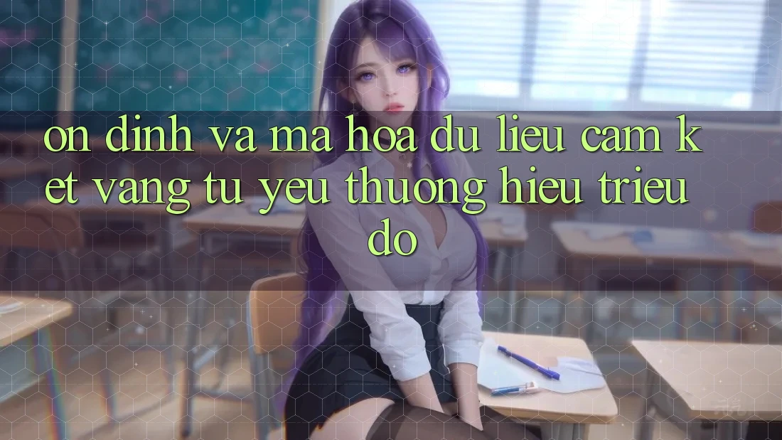 Ổn định Và Mã hóa dữ liệu: Cam Kết Vàng Từ Yêu thương Hiệu Triệu Đô