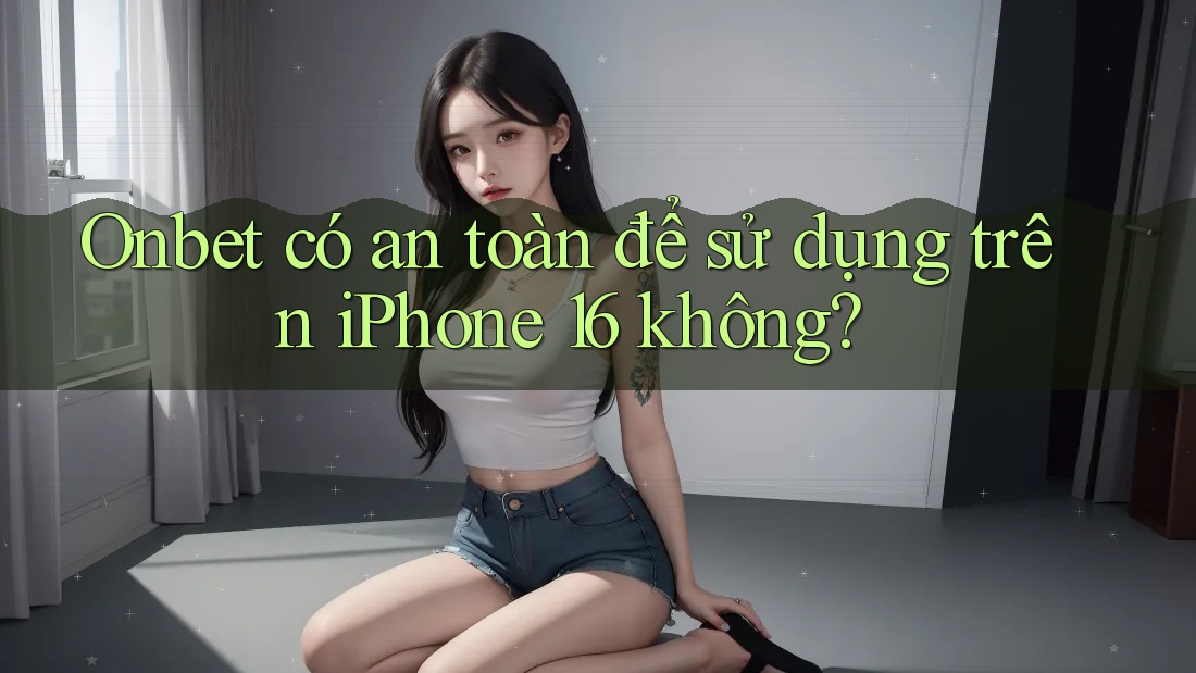 Onbet có an toàn để sử dụng trên iPhone 16 không?