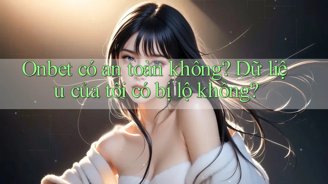 Onbet có an toàn không? Dữ liệu của tôi có bị lộ không?