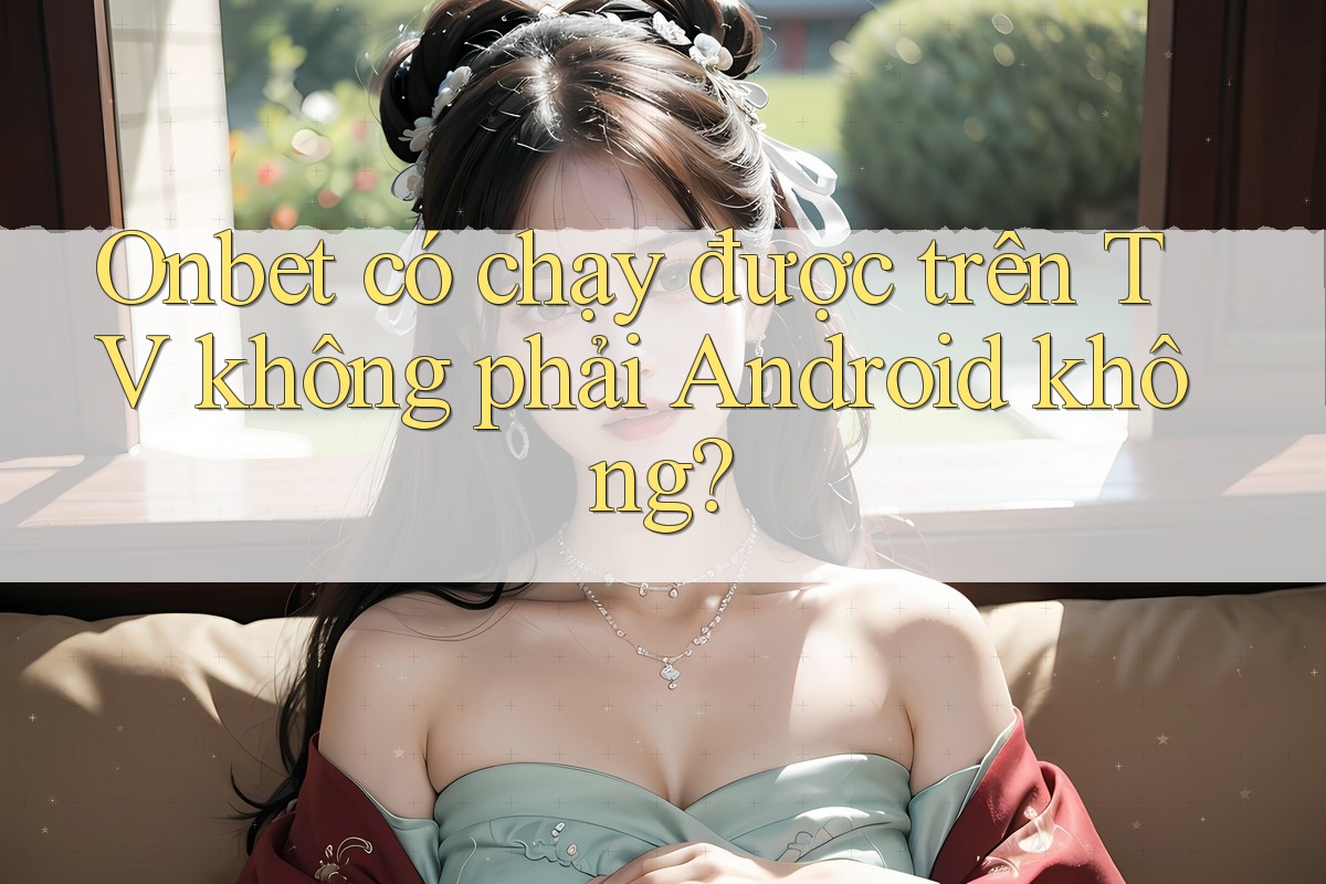 Onbet có chạy được trên TV không phải Android không?