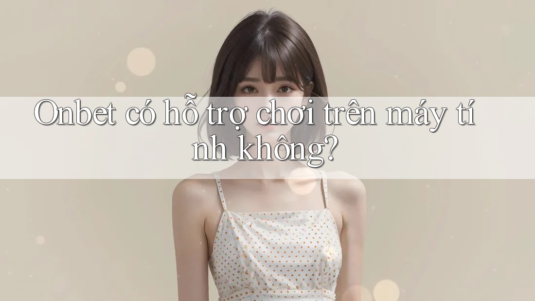 Onbet có hỗ trợ chơi trên máy tính không?