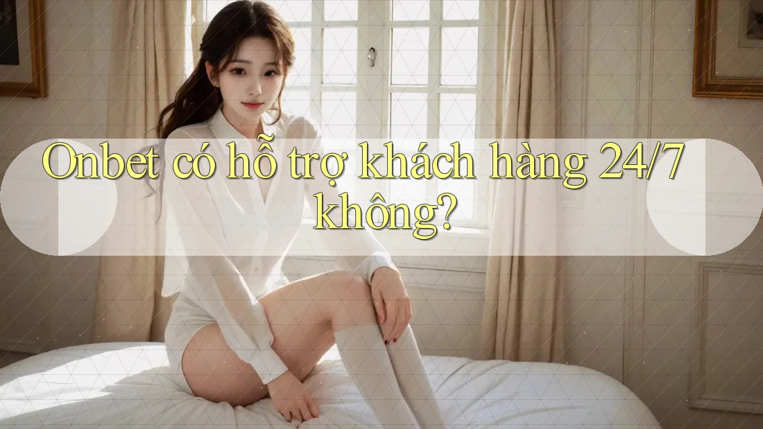 Onbet có hỗ trợ khách hàng 24/7 không?