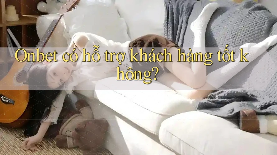 Onbet có hỗ trợ khách hàng tốt không? Onbet có hỗ trợ khách hàng tốt không?