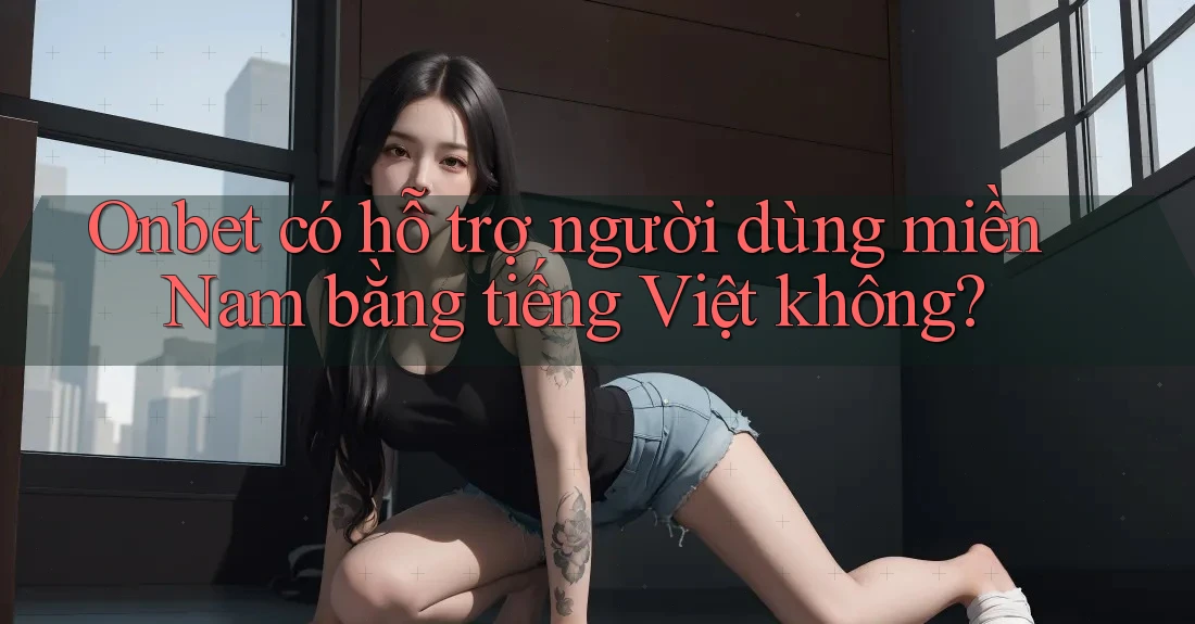 Onbet có hỗ trợ người dùng miền Nam bằng tiếng Việt không?