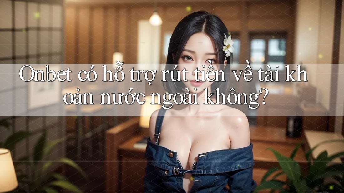 Onbet có hỗ trợ rút tiền về tài khoản nước ngoài không?
