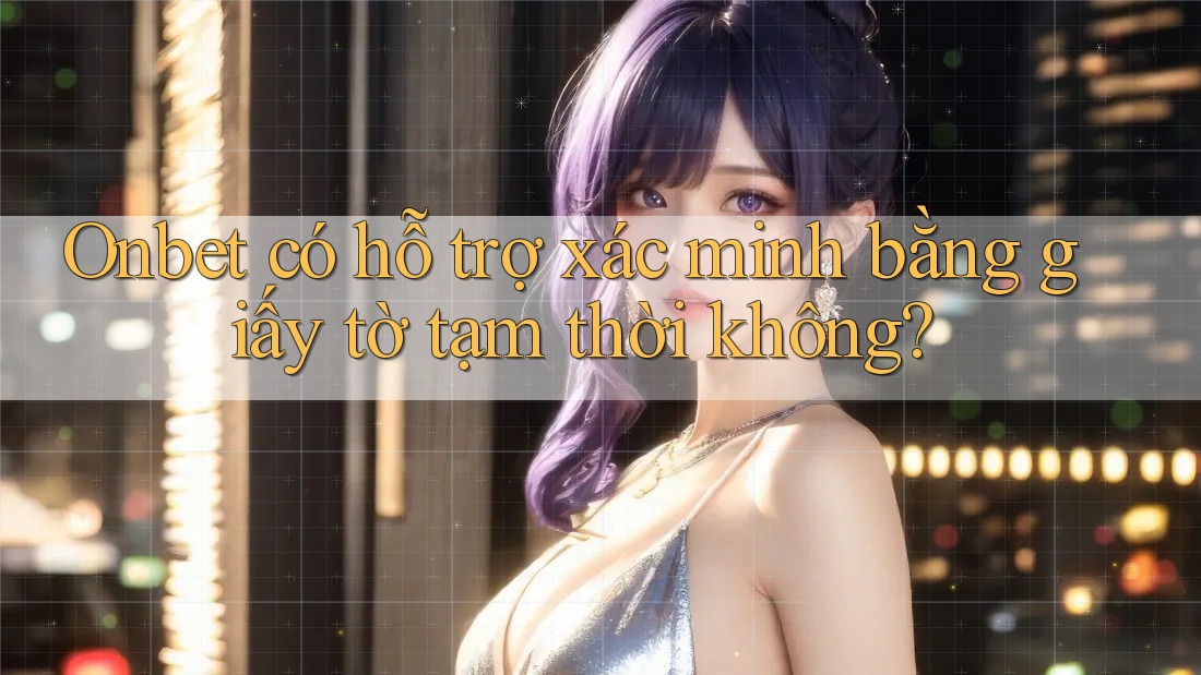 Onbet có hỗ trợ xác minh bằng giấy tờ tạm thời không?